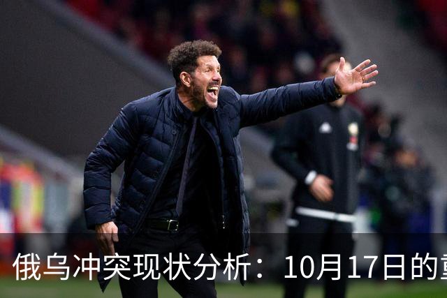 俄乌冲突现状分析：10月17日的重要动态