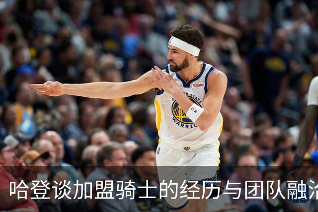 哈登谈加盟骑士的经历与团队融洽的重要性