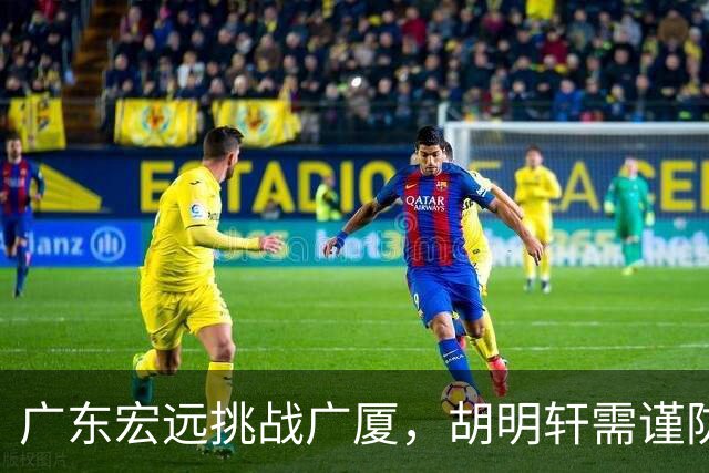 广东宏远挑战广厦，胡明轩需谨防孙铭徽，陈海涛誓言终止连败